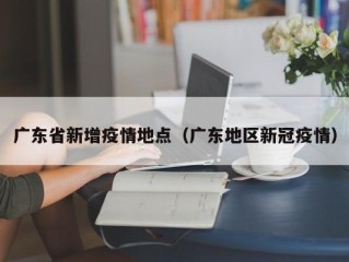 广东省新增疫情地点（广东地区新冠疫情）