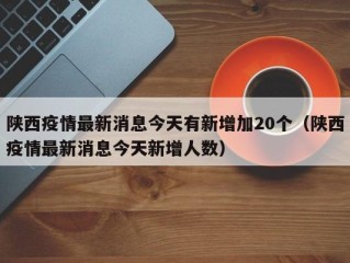 陕西疫情最新消息今天有新增加20个（陕西疫情最新消息今天新增人数）