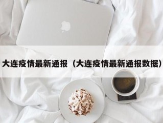 大连疫情最新通报（大连疫情最新通报数据）