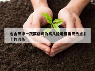 包含天津一蔬菜店调为高风险地区当天热点㊙️的词条