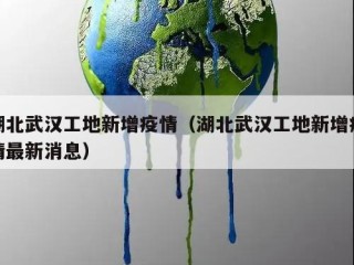 湖北武汉工地新增疫情（湖北武汉工地新增疫情最新消息）