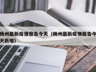 杨州最新疫情报告今天（杨州最新疫情报告今天新增）