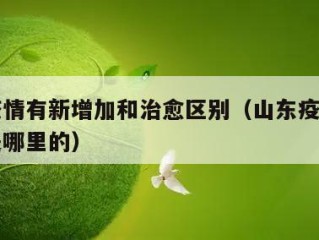 山东疫情有新增加和治愈区别（山东疫情新增病例是哪里的）
