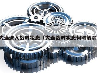 大连进入战时状态（大连战时状态何时解除）