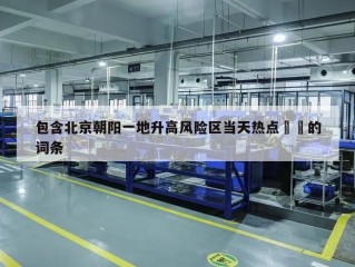 包含北京朝阳一地升高风险区当天热点㊙️的词条