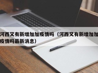 河西又有新增加加疫情吗（河西又有新增加加疫情吗最新消息）