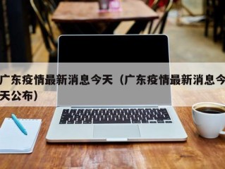 广东疫情最新消息今天（广东疫情最新消息今天公布）