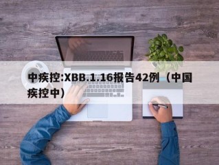 中疾控:XBB.1.16报告42例（中国疾控中）