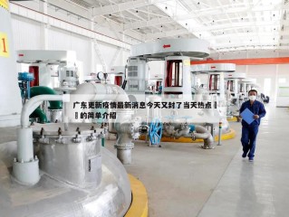 广东更新疫情最新消息今天又封了当天热点㊙️的简单介绍