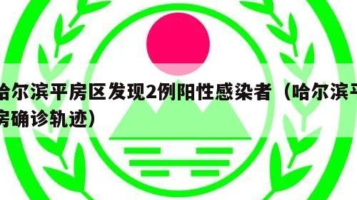 哈尔滨平房区发现2例阳性感染者（哈尔滨平房确诊轨迹）